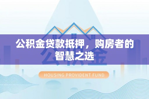 新泰公积金贷款抵押，购房者的智慧之选