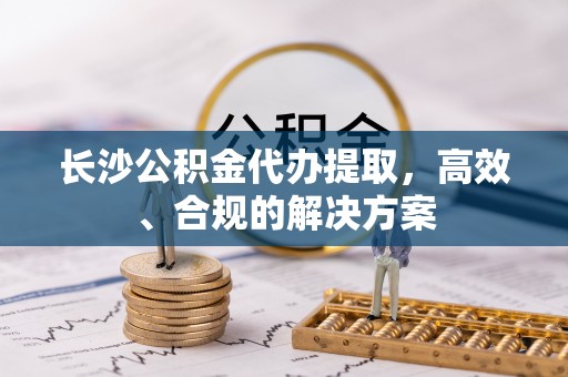 新泰长沙公积金代办提取，高效、合规的解决方案