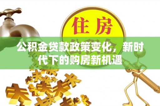 新泰公积金贷款政策变化，新时代下的购房新机遇