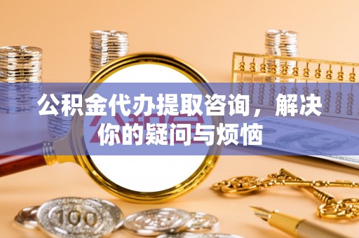 新泰公积金代办提取咨询，解决你的疑问与烦恼