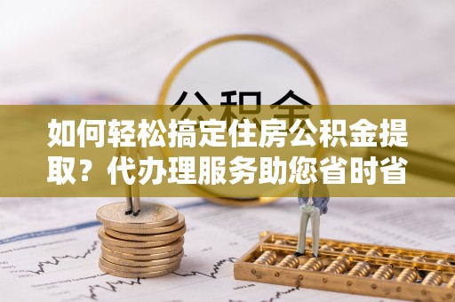 新泰如何轻松搞定住房公积金提取？代办理服务助您省时省力