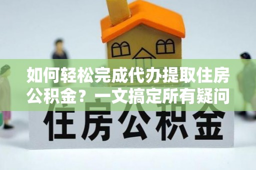 新泰如何轻松完成代办提取住房公积金？一文搞定所有疑问