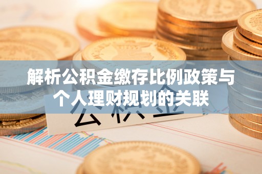 新泰解析公积金缴存比例政策与个人理财规划的关联