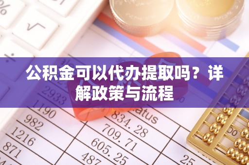 新泰公积金可以代办提取吗？详解政策与流程