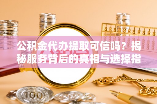 新泰公积金代办提取可信吗？揭秘服务背后的真相与选择指南