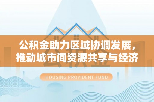 新泰公积金助力区域协调发展，推动城市间资源共享与经济均衡发展