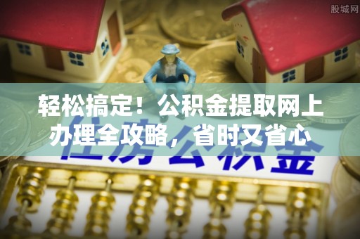 新泰轻松搞定！公积金提取网上办理全攻略，省时又省心
