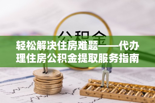 新泰轻松解决住房难题——代办理住房公积金提取服务指南