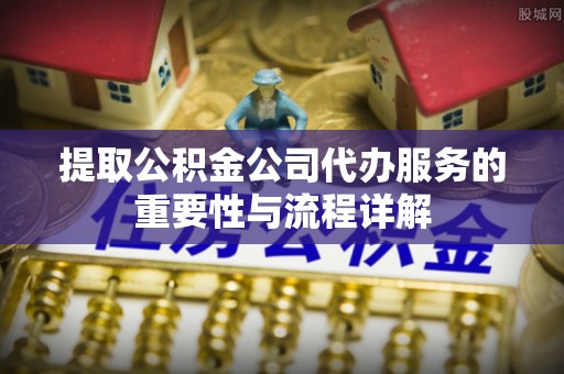 新泰提取公积金公司代办服务的重要性与流程详解